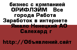 бизнес с компанией ОРИФЛЭЙМ - Все города Работа » Заработок в интернете   . Ямало-Ненецкий АО,Салехард г.